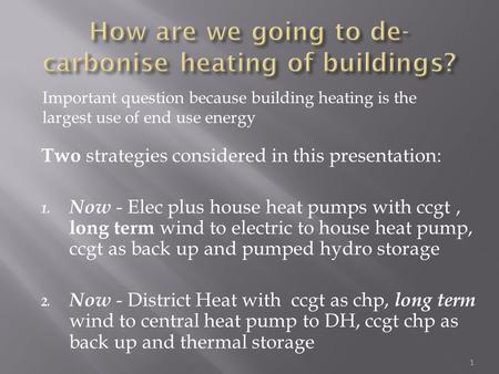 Two strategies considered in this presentation: 1. Now - Elec plus house heat pumps with ccgt, long term wind to electric to house heat pump, ccgt as back.