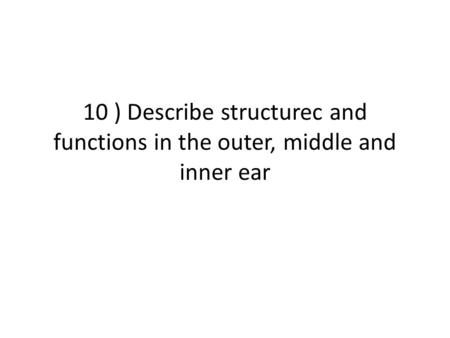 THE EAR Outer Ear Middle Ear Inner Ear. 10 ) Describe structurec and functions in the outer, middle and inner ear.