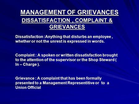 MANAGEMENT OF GRIEVANCES DISSATISFACTION, COMPLAINT & GRIEVANCES Dissatisfaction :Anything that disturbs an employee, whether or not the unrest is expressed.