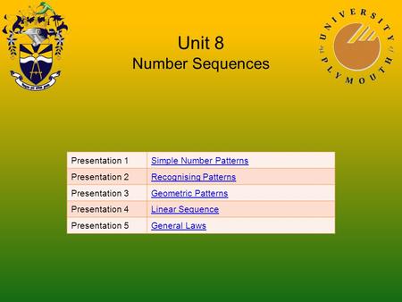 Unit 8 Number Sequences Presentation 1Simple Number Patterns Presentation 2Recognising Patterns Presentation 3Geometric Patterns Presentation 4Linear Sequence.