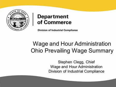 Wage and Hour Administration Ohio Prevailing Wage Summary Stephen Clegg, Chief Wage and Hour Administration Division of Industrial Compliance.