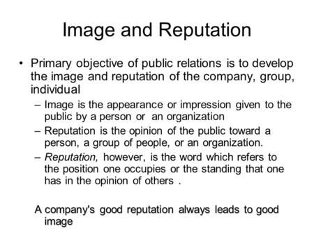 Image and Reputation Primary objective of public relations is to develop the image and reputation of the company, group, individual –Image is the appearance.