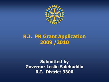 R.I. PR Grant Application 2009 /2010 Submitted by Governor Leslie Salehuddin R.I. District 3300.