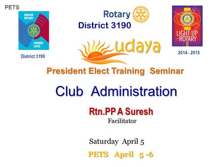 PETS District 3190 President Elect Training Seminar 2014 - 2015 District 3190 PETS April 5 -6 Club Administration Club Administration Rtn.PP A Suresh Facilitator.