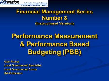 Financial Management Series Number 8 (Instructional Version) Performance Measurement & Performance Based Budgeting (PBB) Alan Probst Local Government.