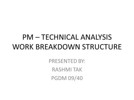PM – TECHNICAL ANALYSIS WORK BREAKDOWN STRUCTURE PRESENTED BY: RASHMI TAK PGDM 09/40.