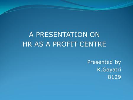 A PRESENTATION ON HR AS A PROFIT CENTRE Presented by K.Gayatri 8129.