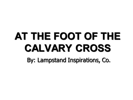 AT THE FOOT OF THE CALVARY CROSS By: Lampstand Inspirations, Co.