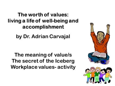 The worth of values: living a life of well-being and accomplishment by Dr. Adrian Carvajal The meaning of value/s The secret of the Iceberg Workplace values-