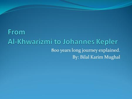 800 years long journey explained. By: Bilal Karim Mughal.