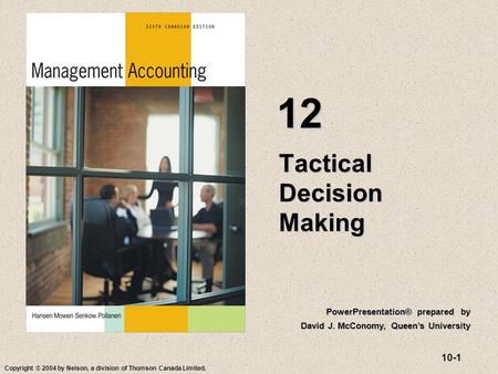 10-1 Copyright © 2004 by Nelson, a division of Thomson Canada Limited. Tactical Decision Making 12 PowerPresentation® prepared by David J. McConomy, Queen’s.