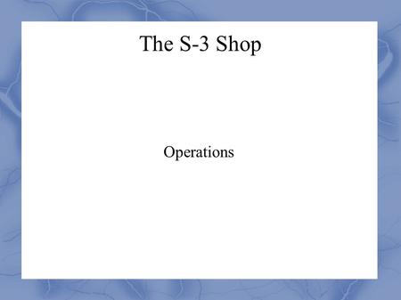 The S-3 Shop Operations. Tasks Leadership matrix Yellow and Blue Cards OPORD/LAB (time line, supply list, instructors)