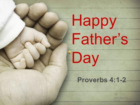 Happy Father’s Day Proverbs 4:1-2 John Aguirre 6/12/09.