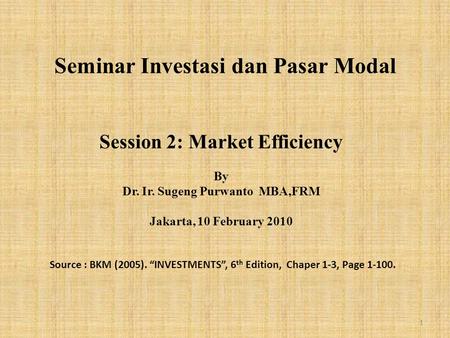 Seminar Investasi dan Pasar Modal Session 2: Market Efficiency By Dr. Ir. Sugeng Purwanto MBA,FRM Jakarta, 10 February 2010 Source : BKM (2005). “INVESTMENTS”,