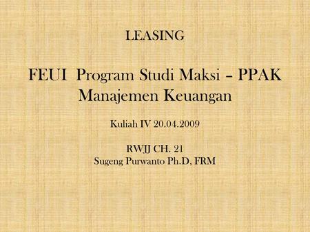 LEASING FEUI Program Studi Maksi – PPAK Manajemen Keuangan Kuliah IV 20.04.2009 RWJJ CH. 21 Sugeng Purwanto Ph.D, FRM 1.