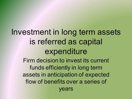 Investment in long term assets is referred as capital expenditure Firm decision to invest its current funds efficiently in long term assets in anticipation.