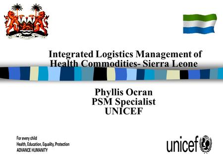 Integrated Logistics Management of Health Commodities- Sierra Leone Phyllis Ocran PSM Specialist UNICEF.