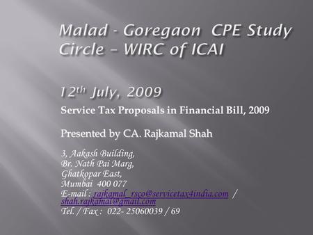 Service Tax Proposals in Financial Bill, 2009 Presented by CA. Rajkamal Shah 3, Aakash Building, Br. Nath Pai Marg, Ghatkopar East, Mumbai 400 077 E-mail.