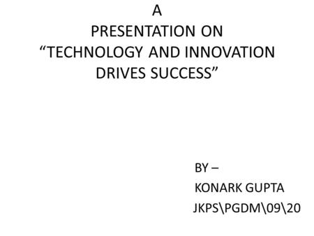 A PRESENTATION ON “TECHNOLOGY AND INNOVATION DRIVES SUCCESS” BY – KONARK GUPTA JKPS\PGDM\09\20.