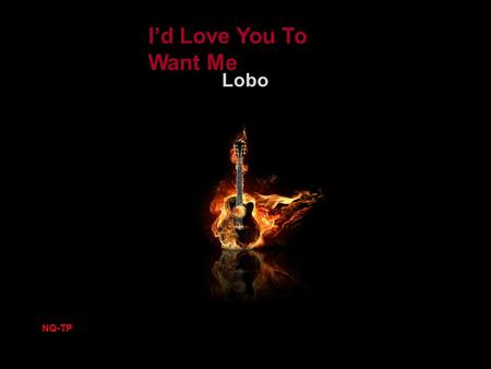I’d Love You To Want Me Lobo NQ-TP When I saw you standing there I about fell off my chair.