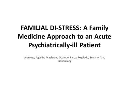 FAMILIAL DI-STRESS: A Family Medicine Approach to an Acute Psychiatrically-ill Patient Aranjuez, Agustin, Maglaque, Ocampo, Parco, Regalado, Serrano, Tan,