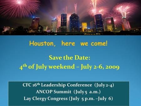 Houston, here we come! Save the Date: 4 th of July weekend – July 2-6, 2009 CFC 16 th Leadership Conference (July 2-4) ANCOP Summit (July 5 a.m.) Lay Clergy.