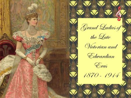 Grand Ladies of the Late Victorian and Edwardian Eras 1870 - 1914.
