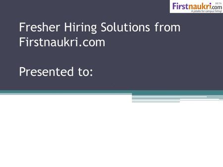 Fresher Hiring Solutions from Firstnaukri.com Presented to: