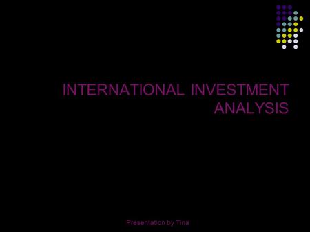 Presentation by Tina1 INTERNATIONAL INVESTMENT ANALYSIS Presentation by Tina.