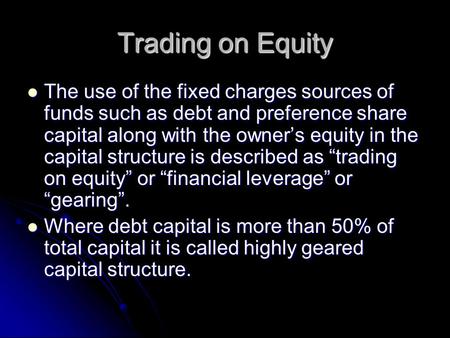 Trading on Equity The use of the fixed charges sources of funds such as debt and preference share capital along with the owner’s equity in the capital.