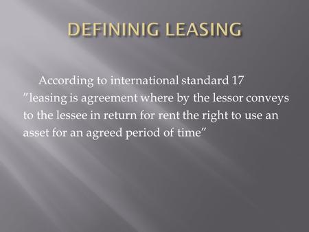 According to international standard 17 ”leasing is agreement where by the lessor conveys to the lessee in return for rent the right to use an asset for.