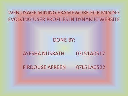 WEB USAGE MINING FRAMEWORK FOR MINING EVOLVING USER PROFILES IN DYNAMIC WEBSITE DONE BY: AYESHA NUSRATH 07L51A0517 FIRDOUSE AFREEN 07L51A0522.