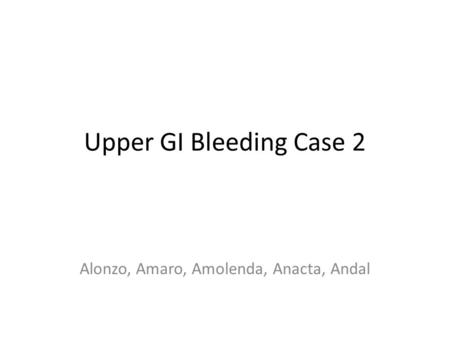 Upper GI Bleeding Case 2 Alonzo, Amaro, Amolenda, Anacta, Andal.