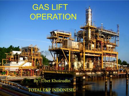 GAS LIFT OPERATION By : Ubet Khoirudin TOTAL E&P INDONESIE.