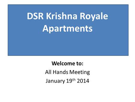 Welcome to: All Hands Meeting January 19 th 2014 DSR Krishna Royale Apartments.