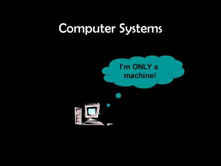 Computer Systems I’m ONLY a machine!.