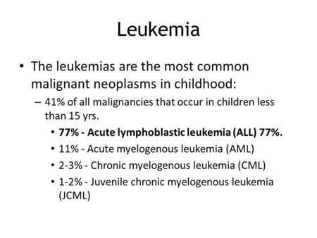 Leukemia The leukemias are the most common malignant neoplasms in childhood: 41% of all malignancies that occur in children less than 15 yrs. 77% - Acute.