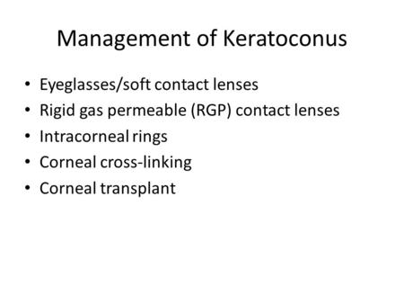 Management of Keratoconus Eyeglasses/soft contact lenses Rigid gas permeable (RGP) contact lenses Intracorneal rings Corneal cross-linking Corneal transplant.