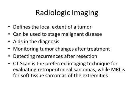 Radiologic Imaging Defines the local extent of a tumor Can be used to stage malignant disease Aids in the diagnosis Monitoring tumor changes after treatment.