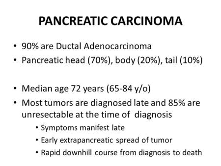 PANCREATIC CARCINOMA 90% are Ductal Adenocarcinoma Pancreatic head (70%), body (20%), tail (10%) Median age 72 years (65-84 y/o) Most tumors are diagnosed.