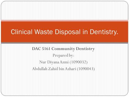 DAC 5161 Community Dentistry Prepared by: Nur Diyana Azmi (1090032) Abdullah Zahid bin Azhari (1090043) Clinical Waste Disposal in Dentistry.