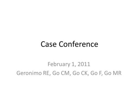 Case Conference February 1, 2011 Geronimo RE, Go CM, Go CK, Go F, Go MR.