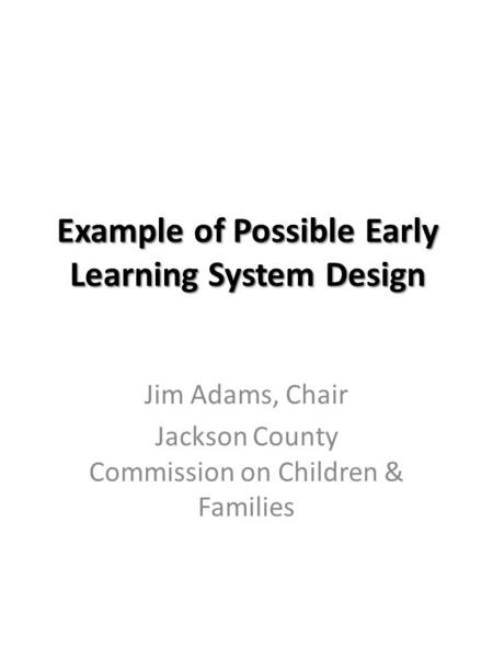 Example of Possible Early Learning System Design Jim Adams, Chair Jackson County Commission on Children & Families.