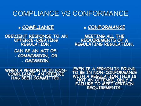 COMPLIANCE VS CONFORMANCE COMPLIANCE COMPLIANCE OBEDIENT RESPONSE TO AN OFFENCE-CREATING REGULATION. CAN BE AN ACT OF: - COMMISSION, OR - OMISSION. WHEN.