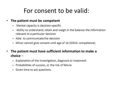 For consent to be valid: The patient must be competent – Mental capacity is decision-specific – Ability to understand, retain and weigh in the balance.