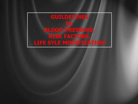 GUILDELINES for BLOOD PRESSURE, RISK FACTORS, LIFE SYLE MODIFICATION.