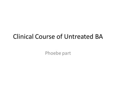 Clinical Course of Untreated BA Phoebe part. Clinical Course of Untreated BA Most present within four to six weeks of conjugated jaundice and acholic.