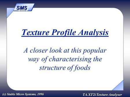 SMSSMS TA.XT2i Texture Analyser (c) Stable Micro Systems, 1996 Texture Profile Analysis A closer look at this popular way of characterising the structure.