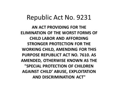 Republic Act No. 9231 AN ACT PROVIDING FOR THE ELIMINATION OF THE WORST FORMS OF CHILD LABOR AND AFFORDING STRONGER PROTECTION FOR THE WORKING CHILD, AMENDING.