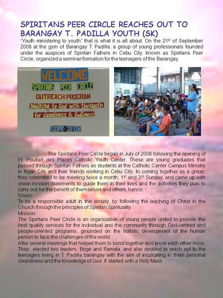 SPIRITANS PEER CIRCLE REACHES OUT TO BARANGAY T. PADILLA YOUTH (SK) “ Youth ministering to youth” that is what it is all about. On the 21 st of September.